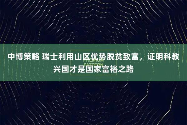 中博策略 瑞士利用山区优势脱贫致富,证明科教兴国才是国家富裕之路