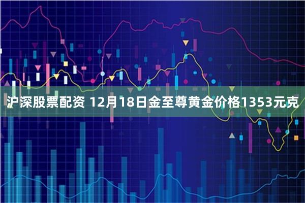 沪深股票配资 12月18日金至尊黄金价格1353元克