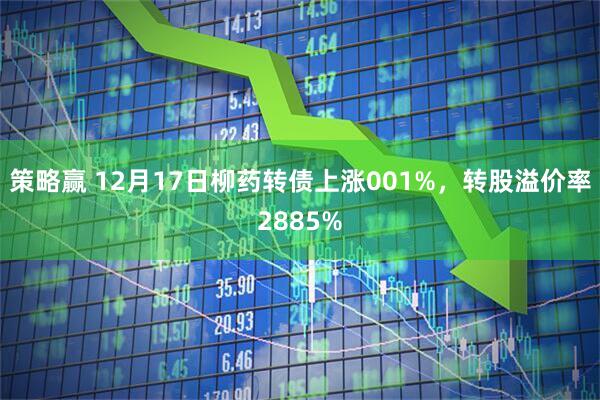 策略赢 12月17日柳药转债上涨001%，转股溢价率2885%