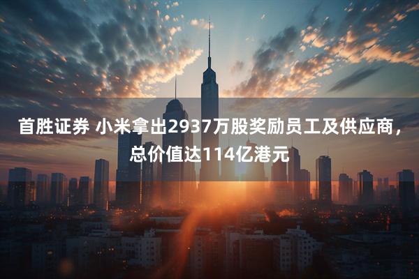 首胜证券 小米拿出2937万股奖励员工及供应商，总价值达114亿港元