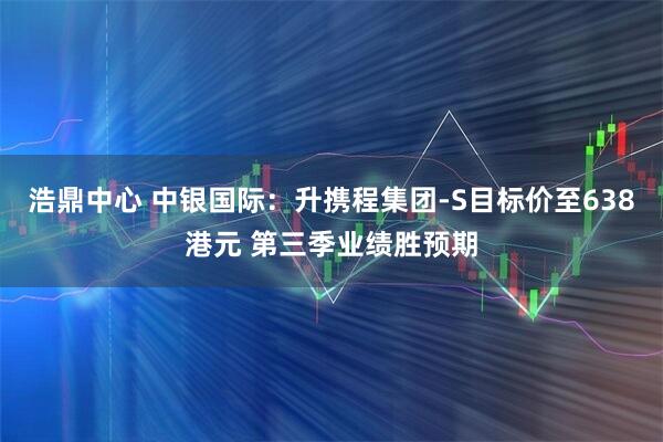 浩鼎中心 中银国际:升携程集团-S目标价至638港元 第三季业绩胜预期