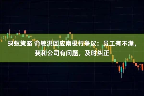 蚂蚁策略 俞敏洪回应南极行争议:员工有不满,我和公司有问题,及时纠正