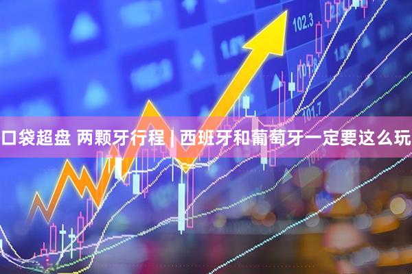 口袋超盘 两颗牙行程 | 西班牙和葡萄牙一定要这么玩