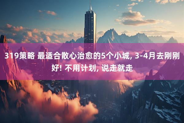 319策略 最适合散心治愈的5个小城, 3-4月去刚刚好! 不用计划, 说走就走