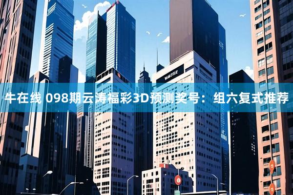 牛在线 098期云涛福彩3D预测奖号：组六复式推荐