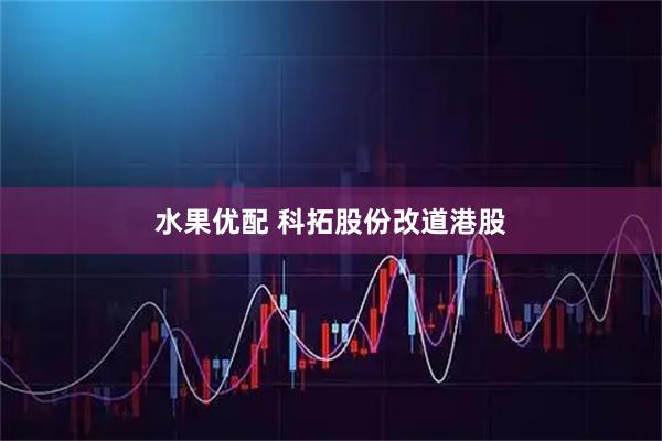 水果优配 科拓股份改道港股