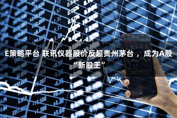 E策略平台 联讯仪器股价反超贵州茅台 ，成为A股“新股王”