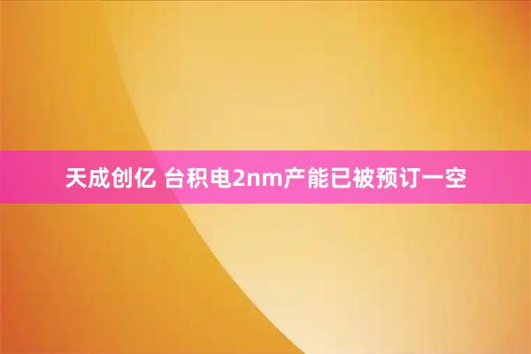 天成创亿 台积电2nm产能已被预订一空
