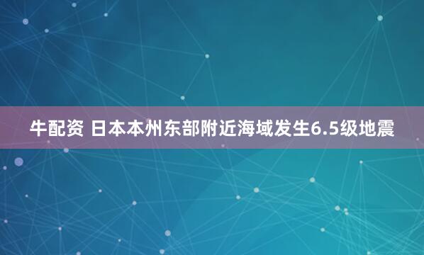 牛配资 日本本州东部附近海域发生6.5级地震