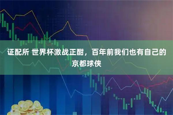 证配所 世界杯激战正酣,百年前我们也有自己的京都球侠
