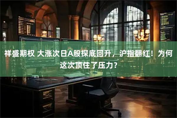 祥盛期权 大涨次日A股探底回升，沪指翻红！为何这次顶住了压力？