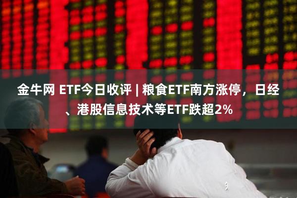 金牛网 ETF今日收评 | 粮食ETF南方涨停，日经、港股信息技术等ETF跌超2%