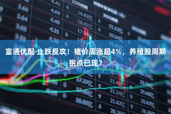 富通优配 止跌反攻！猪价周涨超4%，养殖股周期拐点已现？