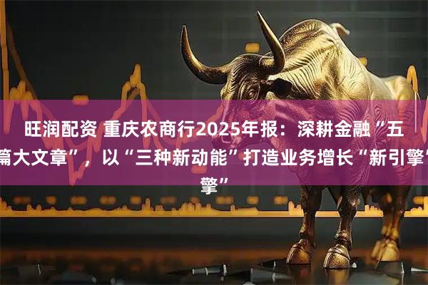 旺润配资 重庆农商行2025年报：深耕金融“五篇大文章”，以“三种新动能”打造业务增长“新引擎”
