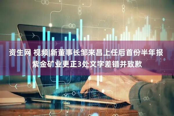 资生网 视频|新董事长邹来昌上任后首份半年报 紫金矿业更正3处文字差错并致歉